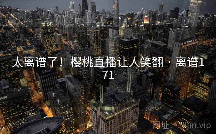 太离谱了!樱桃直播让人笑翻 · 离谱171 太离谱了!樱桃直播让人笑翻 · 离谱171