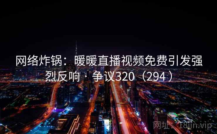 网络炸锅：暖暖直播视频免费引发强烈反响 · 争议320（294 ）
