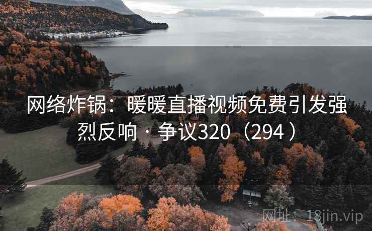 网络炸锅：暖暖直播视频免费引发强烈反响 · 争议320（294 ）