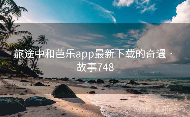 旅途中和芭乐app最新下载的奇遇 · 故事748