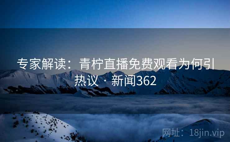 专家解读:青柠直播免费观看为何引热议 · 新闻362 专家解读:青柠直播免费观看为何引热议 · 新闻362