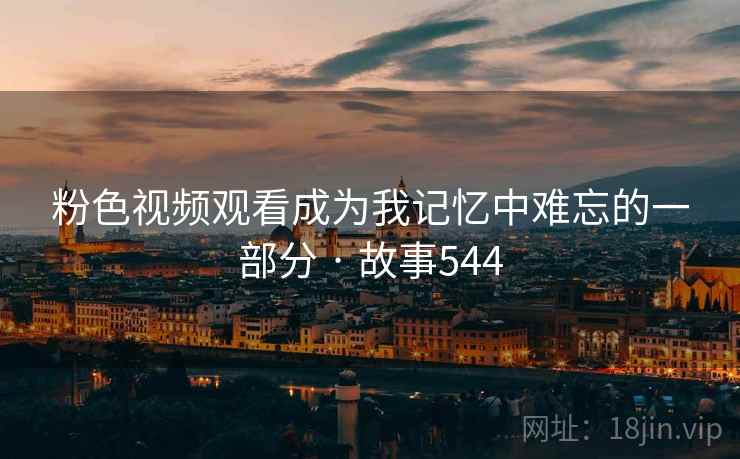 粉色视频观看成为我记忆中难忘的一部分 · 故事544