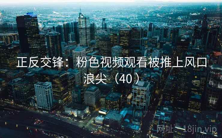 正反交锋：粉色视频观看被推上风口浪尖（40 ）