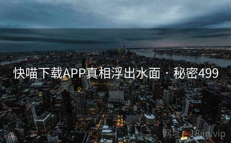 快喵下载APP真相浮出水面 · 秘密499