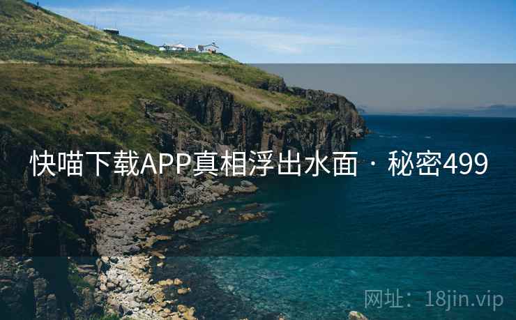 快喵下载APP真相浮出水面 · 秘密499