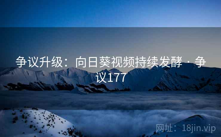 争议升级：向日葵视频持续发酵 · 争议177