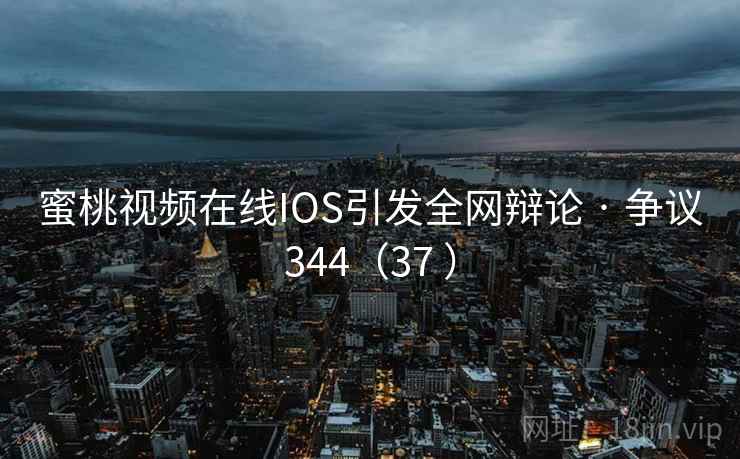蜜桃视频在线IOS引发全网辩论 · 争议344(37 ) 蜜桃视频在线IOS引发全网辩论 · 争议344(37 )