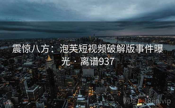 震惊八方：泡芙短视频破解版事件曝光 · 离谱937