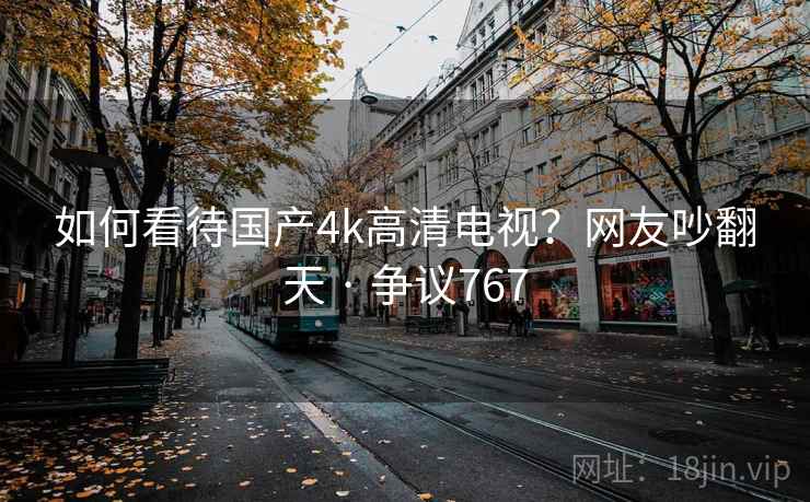 如何看待国产4k高清电视?网友吵翻天 · 争议767 如何看待国产4k高清电视?网友吵翻天 · 争议767