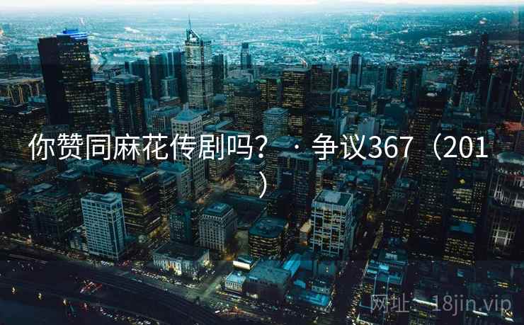 你赞同麻花传剧吗？ · 争议367（201 ）