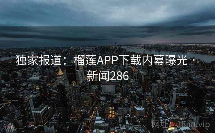 独家报道：榴莲APP下载内幕曝光 · 新闻286