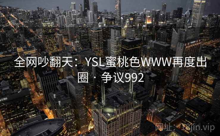 全网吵翻天:YSL蜜桃色WWW再度出圈 · 争议992 全网吵翻天:YSL蜜桃色WWW再度出圈 · 争议992