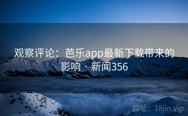 观察评论:芭乐app最新下载带来的影响 · 新闻356 观察评论:芭乐app最新下载带来的影响 · 新闻356