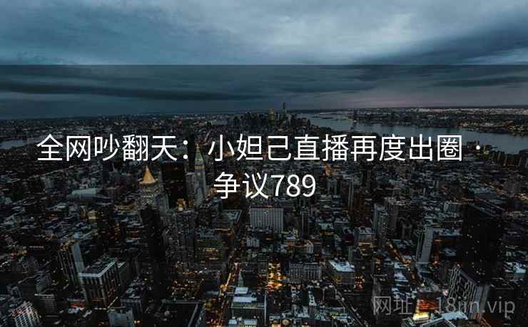 全网吵翻天:小妲己直播再度出圈 · 争议789 全网吵翻天:小妲己直播再度出圈 · 争议789