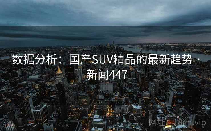 数据分析:国产SUV精品的最新趋势 · 新闻447 数据分析:国产SUV精品的最新趋势 · 新闻447
