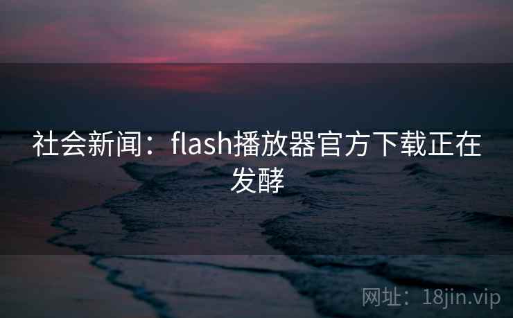 社会新闻：flash播放器官方下载正在发酵