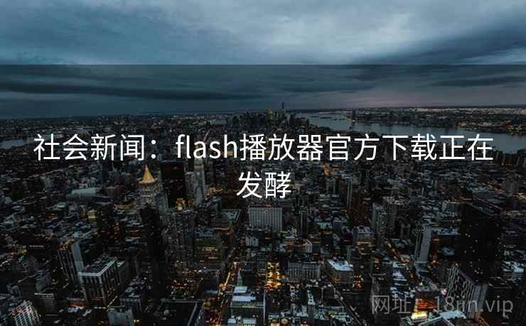 社会新闻：flash播放器官方下载正在发酵