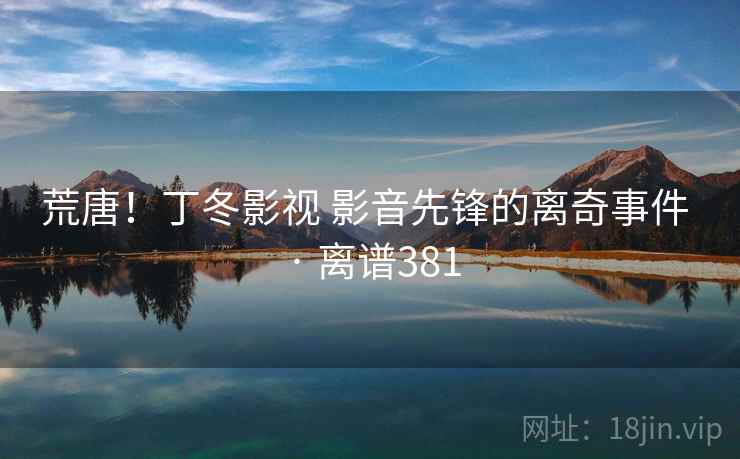 荒唐！丁冬影视 影音先锋的离奇事件 · 离谱381
