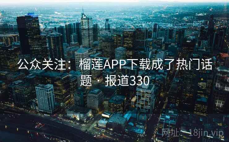 公众关注：榴莲APP下载成了热门话题 · 报道330