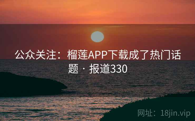 公众关注：榴莲APP下载成了热门话题 · 报道330