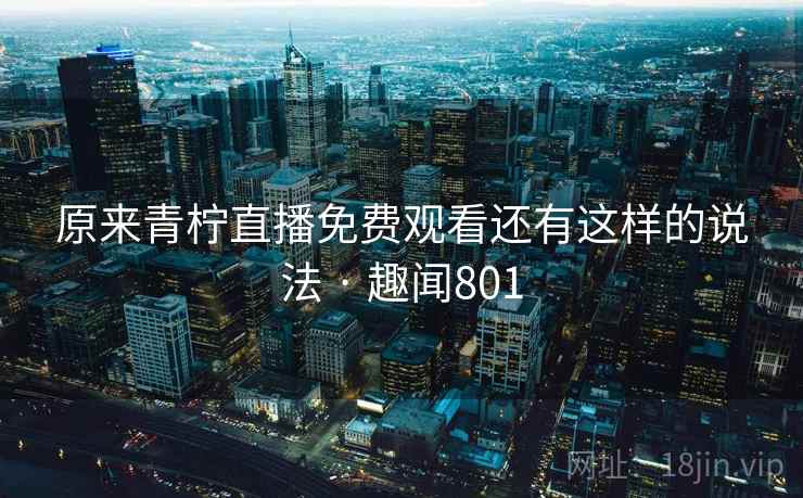 原来青柠直播免费观看还有这样的说法 · 趣闻801 原来青柠直播免费观看还有这样的说法 · 趣闻801