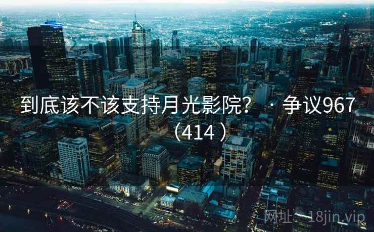 到底该不该支持月光影院？ · 争议967（414 ）
