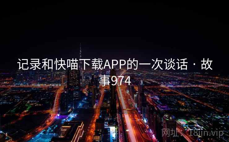 记录和快喵下载APP的一次谈话 · 故事974 记录和快喵下载APP的一次谈话 · 故事974