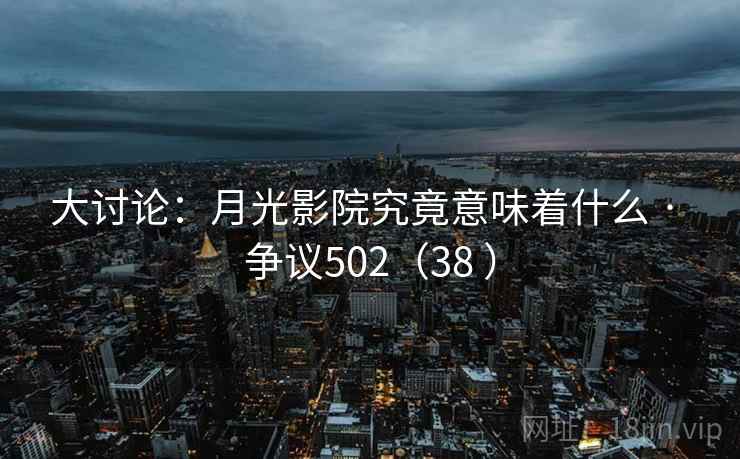 大讨论：月光影院究竟意味着什么 · 争议502（38 ）