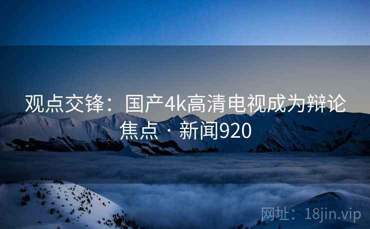 观点交锋：国产4k高清电视成为辩论焦点 · 新闻920