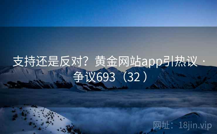 支持还是反对?黄金网站app引热议 · 争议693(32 ) 支持还是反对?黄金网站app引热议 · 争议693(32 )