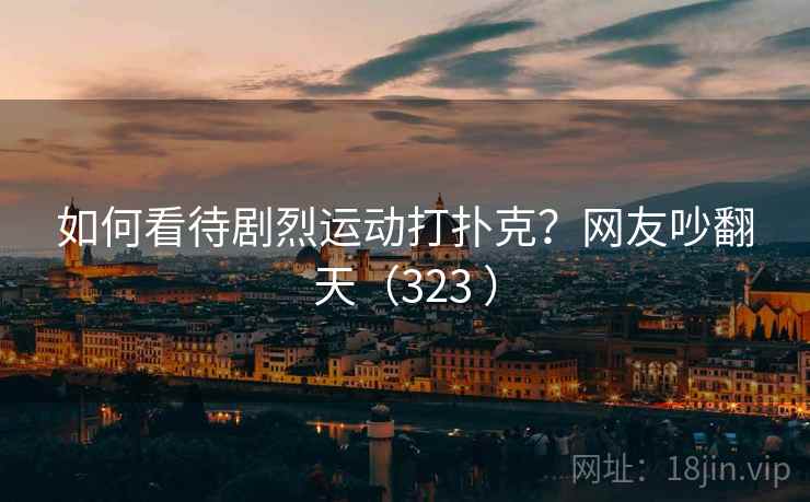 如何看待剧烈运动打扑克？网友吵翻天（323 ）