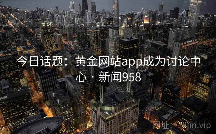 今日话题：黄金网站app成为讨论中心 · 新闻958
