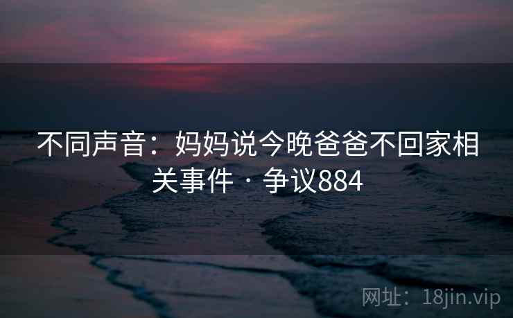 不同声音：妈妈说今晚爸爸不回家相关事件 · 争议884