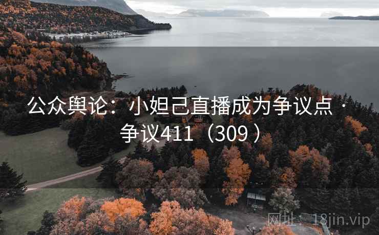 公众舆论：小妲己直播成为争议点 · 争议411（309 ）
