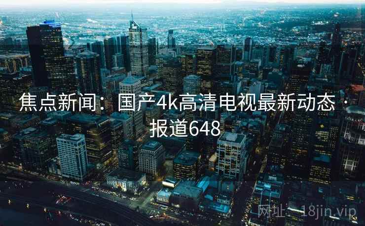 焦点新闻：国产4k高清电视最新动态 · 报道648