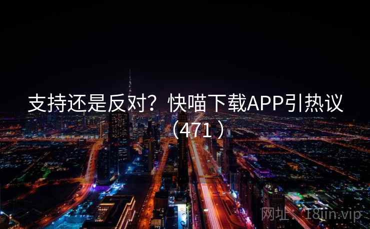 支持还是反对？快喵下载APP引热议（471 ）