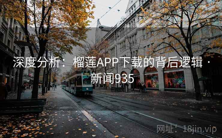 深度分析：榴莲APP下载的背后逻辑 · 新闻935