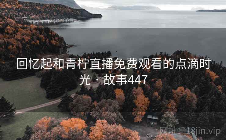 回忆起和青柠直播免费观看的点滴时光 · 故事447